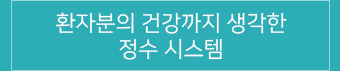 환자분의 건강까지 생각한 정수 시스템